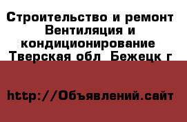 Строительство и ремонт Вентиляция и кондиционирование. Тверская обл.,Бежецк г.